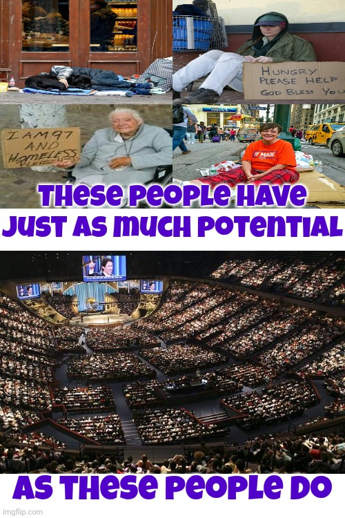 Mega Churches Are For Networking And Have Nothing To Do With Godliness | These people have just as much potential; as these people do | image tagged in hypocrites,christian hypocrisy,mega churches,memes | made w/ Imgflip meme maker