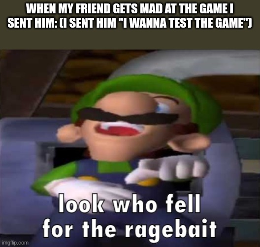 bro mad | WHEN MY FRIEND GETS MAD AT THE GAME I SENT HIM: (I SENT HIM "I WANNA TEST THE GAME") | image tagged in look who fell for the ragebait | made w/ Imgflip meme maker