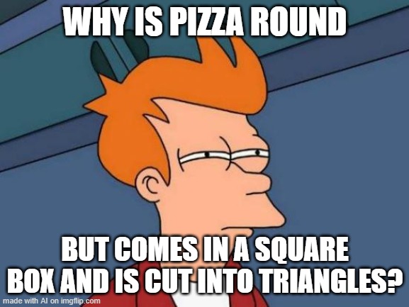 why is it? | WHY IS PIZZA ROUND; BUT COMES IN A SQUARE BOX AND IS CUT INTO TRIANGLES? | image tagged in memes,futurama fry | made w/ Imgflip meme maker