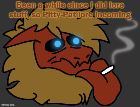 No clue how long this one will be. | Been a while since I did lore stuff, so Pitty-Pat lore incoming | image tagged in smok | made w/ Imgflip meme maker