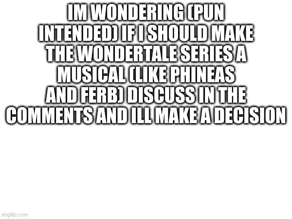 wondertale update? | IM WONDERING (PUN INTENDED) IF I SHOULD MAKE THE WONDERTALE SERIES A MUSICAL (LIKE PHINEAS AND FERB) DISCUSS IN THE COMMENTS AND ILL MAKE A DECISION | image tagged in idk | made w/ Imgflip meme maker