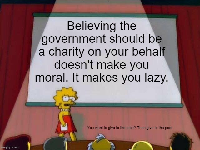 The government is not a charity. It is the government | Believing the government should be a charity on your behalf doesn't make you moral. It makes you lazy. You want to give to the poor? Then give to the poor. | image tagged in lisa simpson's presentation,politics,political meme,memes | made w/ Imgflip meme maker