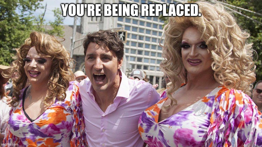 Trudeau with Trannies | YOU'RE BEING REPLACED. | image tagged in trudeau with trannies | made w/ Imgflip meme maker