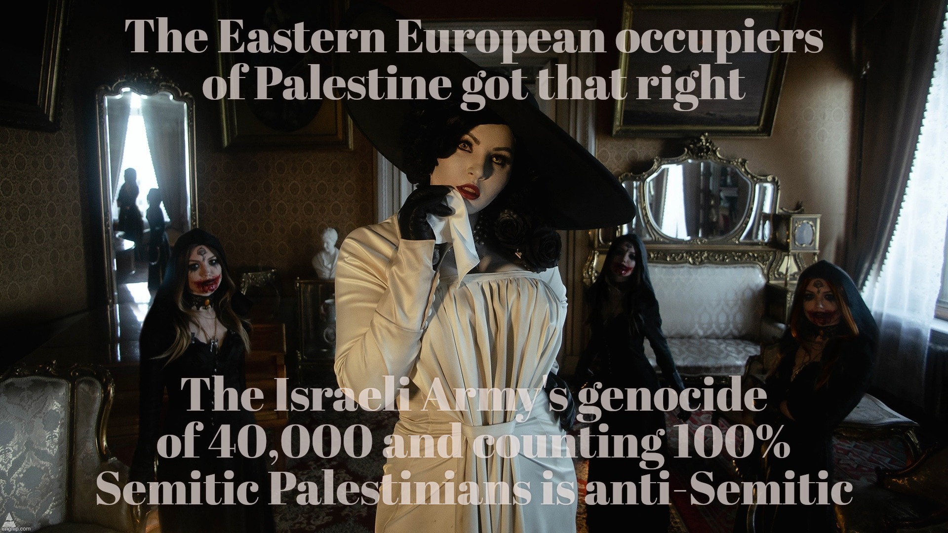 Ashkenazis have about 30% Semitic DNA, Palestinians are 100% Semitic. Who's the anti-Semite now? | The Eastern European occupiers of Palestine got that right; The Israeli Army's genocide of 40,000 and counting 100% Semitic Palestinians is anti-Semitic | image tagged in lady dimitrescu and daughters,what's in a name,semitic,anti-semitic,genocide is genocide,just ask hitler's ghost | made w/ Imgflip meme maker