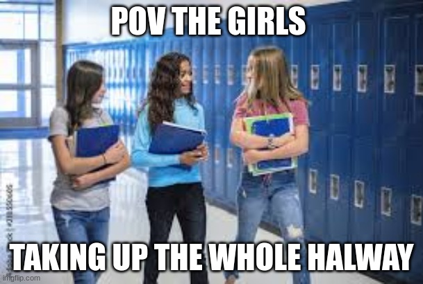 they be waling 0.0001 miles perhour | POV THE GIRLS; TAKING UP THE WHOLE HALWAY | image tagged in school,annoying | made w/ Imgflip meme maker