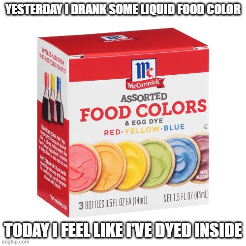 memes by Brad - I drank some food dye. Now I feel like I've died inside. | YESTERDAY I DRANK SOME LIQUID FOOD COLOR; TODAY I FEEL LIKE I'VE DYED INSIDE | image tagged in funny,fun,food,die,funny meme,humor | made w/ Imgflip meme maker