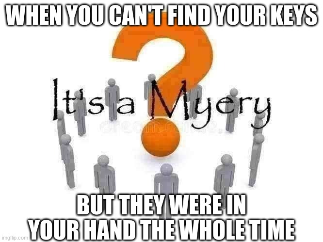 It's a Myery | WHEN YOU CAN'T FIND YOUR KEYS; BUT THEY WERE IN YOUR HAND THE WHOLE TIME | image tagged in it's a myery | made w/ Imgflip meme maker