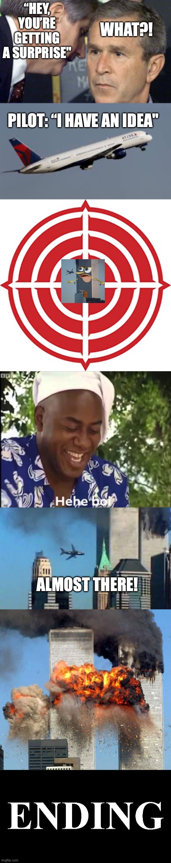 Today is 9/11/2024. This day marks the tragedy that happened 23 years ago. | “HEY, YOU’RE GETTING A SURPRISE"; WHAT?! PILOT: “I HAVE AN IDEA"; ALMOST THERE! | image tagged in george bush 9/11,bullseye,hehe boi,9/11 plane crash,9/11,the good ending | made w/ Imgflip meme maker