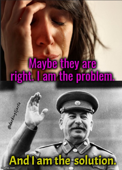 Final Solution! | Maybe they are right. I am the problem. @darking2jarlie; And I am the  solution. | image tagged in crying women,excuse me stalin,stalin | made w/ Imgflip meme maker