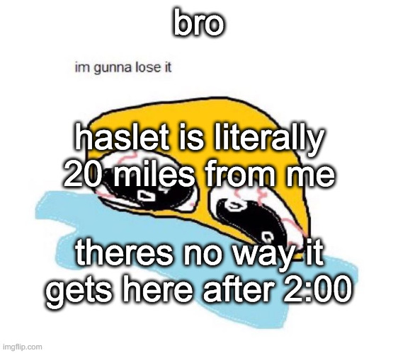 bro. | bro; haslet is literally 20 miles from me; theres no way it gets here after 2:00 | image tagged in im gunna lose it | made w/ Imgflip meme maker