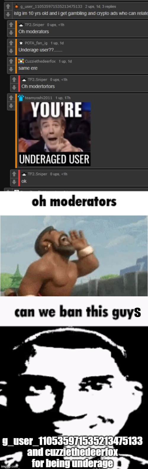 s; g_user_110535971535213475133 and cuzziethedeerfox for being underage | image tagged in oh moderators,can we ban this guy | made w/ Imgflip meme maker