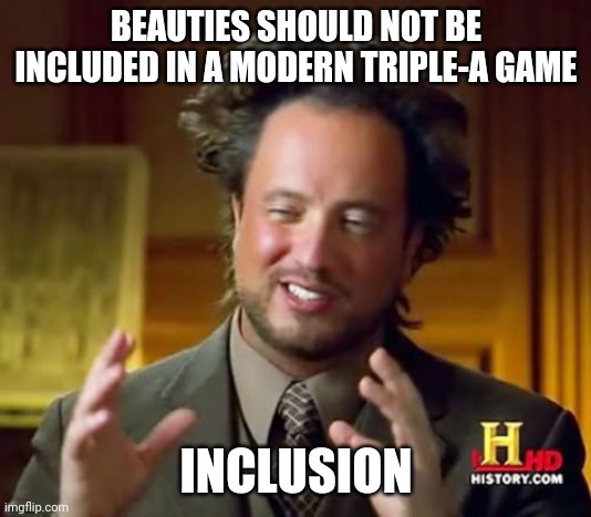 inclusion | BEAUTIES SHOULD NOT BE INCLUDED IN A MODERN TRIPLE-A GAME; INCLUSION | image tagged in memes,ancient aliens | made w/ Imgflip meme maker