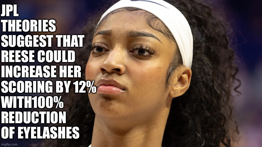 JPL helps WNBA | JPL
THEORIES 
SUGGEST THAT
REESE COULD 
INCREASE HER 
SCORING BY 12%
WITH100%
REDUCTION 
OF EYELASHES | image tagged in angel reese does not approve,funny,gifs,reese's | made w/ Imgflip meme maker