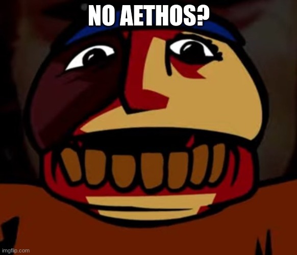 idfk | NO AETHOS? | image tagged in aethos | made w/ Imgflip meme maker