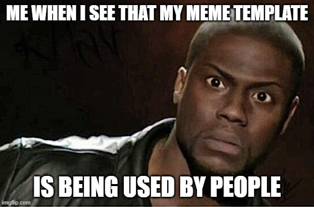 Finally, it's taking off. | ME WHEN I SEE THAT MY MEME TEMPLATE; IS BEING USED BY PEOPLE | image tagged in memes,kevin hart | made w/ Imgflip meme maker