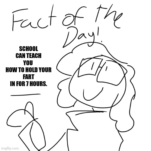 Fact of the day! | SCHOOL CAN TEACH YOU 
HOW TO HOLD YOUR FART
IN FOR 7 HOURS. | image tagged in fact of the day | made w/ Imgflip meme maker