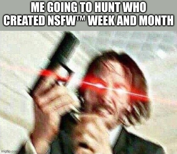 ENOUGH IS ENOUGH PEEPS!! | ME GOING TO HUNT WHO CREATED NSFW™ WEEK AND MONTH | image tagged in john wick | made w/ Imgflip meme maker