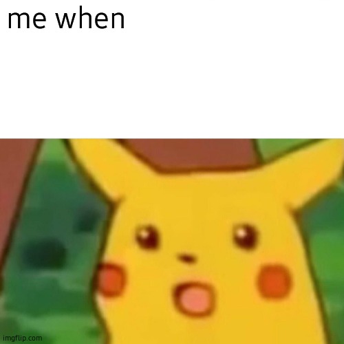 Surprised Pikachu | me when | image tagged in memes,surprised pikachu | made w/ Imgflip meme maker