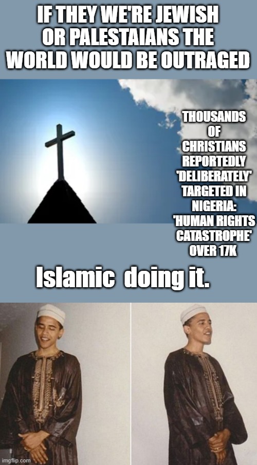 THOUSANDS OF CHRISTIANS REPORTEDLY 'DELIBERATELY' TARGETED IN NIGERIA: 'HUMAN RIGHTS CATASTROPHE' OVER 17K; IF THEY WE'RE JEWISH OR PALESTAIANS THE WORLD WOULD BE OUTRAGED; Islamic  doing it. | made w/ Imgflip meme maker