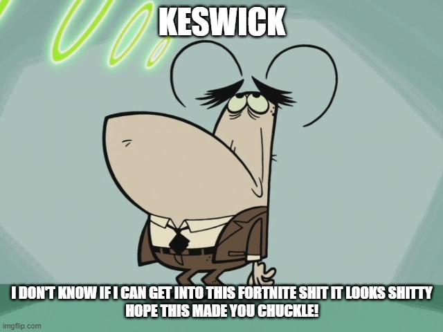 the chief is not into fortnite | KESWICK; I DON'T KNOW IF I CAN GET INTO THIS FORTNITE SHIT IT LOOKS SHITTY

HOPE THIS MADE YOU CHUCKLE! | image tagged in bored flea,tuff puppy,nickelodeon,paramount,memes | made w/ Imgflip meme maker