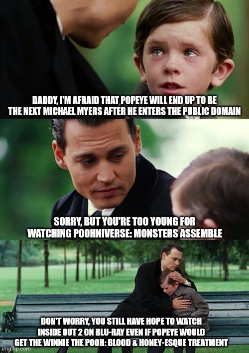 Finding Neverland | DADDY, I'M AFRAID THAT POPEYE WILL END UP TO BE THE NEXT MICHAEL MYERS AFTER HE ENTERS THE PUBLIC DOMAIN; SORRY, BUT YOU'RE TOO YOUNG FOR WATCHING POOHNIVERSE: MONSTERS ASSEMBLE; DON'T WORRY, YOU STILL HAVE HOPE TO WATCH INSIDE OUT 2 ON BLU-RAY EVEN IF POPEYE WOULD GET THE WINNIE THE POOH: BLOOD & HONEY-ESQUE TREATMENT | image tagged in memes,finding neverland,public domain,hope,popeye | made w/ Imgflip meme maker