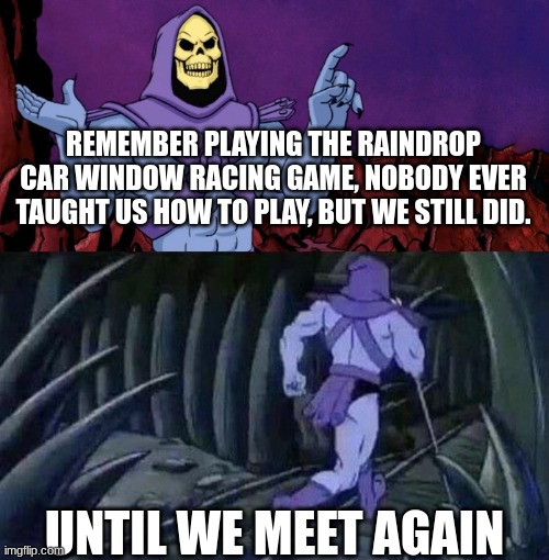 daily MEMES | REMEMBER PLAYING THE RAINDROP CAR WINDOW RACING GAME, NOBODY EVER TAUGHT US HOW TO PLAY, BUT WE STILL DID. UNTIL WE MEET AGAIN | image tagged in he man skeleton advices,funny because it's true,fun,relatable memes | made w/ Imgflip meme maker