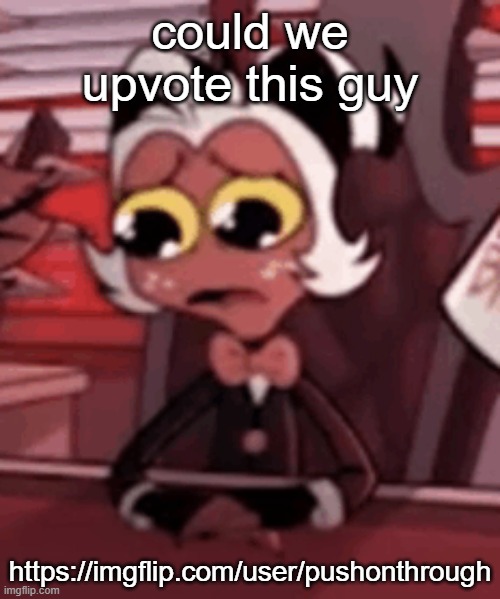 Sad moxxie | could we upvote this guy; https://imgflip.com/user/pushonthrough | image tagged in sad moxxie | made w/ Imgflip meme maker