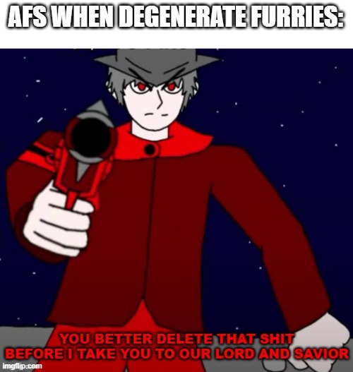 Mepios telling you to delete that shit | AFS WHEN DEGENERATE FURRIES: | image tagged in mepios telling you to delete that shit | made w/ Imgflip meme maker