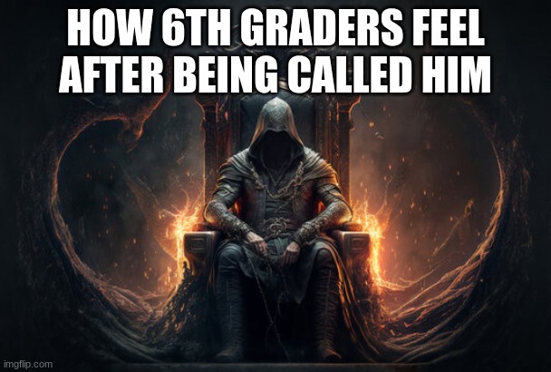 Throne | HOW 6TH GRADERS FEEL AFTER BEING CALLED HIM | image tagged in throne | made w/ Imgflip meme maker