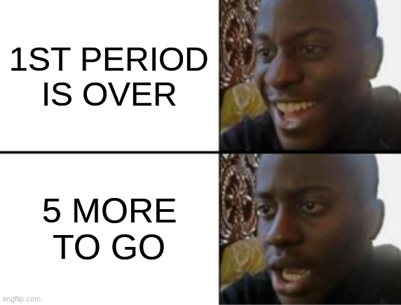 Oh yeah! Oh no... | 1ST PERIOD IS OVER; 5 MORE TO GO | image tagged in oh yeah oh no | made w/ Imgflip meme maker