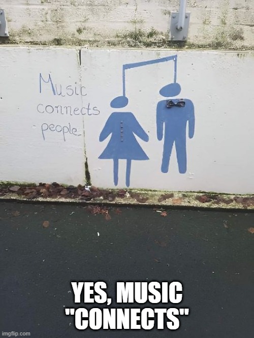 Music Connects | YES, MUSIC "CONNECTS" | image tagged in dark humor | made w/ Imgflip meme maker