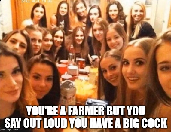I Have a Big..... | YOU'RE A FARMER BUT YOU SAY OUT LOUD YOU HAVE A BIG COCK | image tagged in sex jokes | made w/ Imgflip meme maker