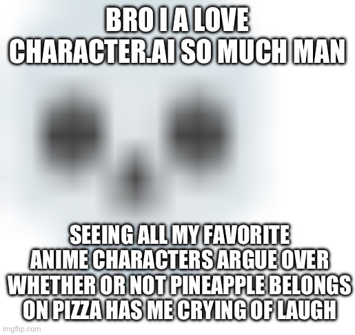 “Pineapple on pizza is blasphemous, I’m repulsed at just the thought of it” | BRO I A LOVE CHARACTER.AI SO MUCH MAN; SEEING ALL MY FAVORITE ANIME CHARACTERS ARGUE OVER WHETHER OR NOT PINEAPPLE BELONGS ON PIZZA HAS ME CRYING OF LAUGH | image tagged in blurred skull emoji | made w/ Imgflip meme maker