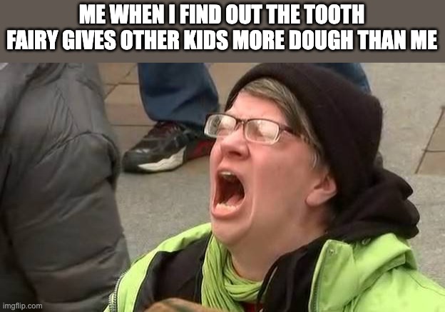 I've been cheated | ME WHEN I FIND OUT THE TOOTH FAIRY GIVES OTHER KIDS MORE DOUGH THAN ME | image tagged in screaming trump protester at inauguration,tooth fairy,money,relatable,funny,memes | made w/ Imgflip meme maker