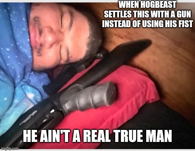 Isaac Guest | WHEN HOGBEAST SETTLES THIS WITH A GUN INSTEAD OF USING HIS FIST; HE AIN'T A REAL TRUE MAN | image tagged in meme,memes,funny | made w/ Imgflip meme maker