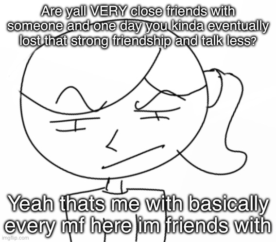 Suspicious… | Are yall VERY close friends with someone and one day you kinda eventually lost that strong friendship and talk less? Yeah thats me with basically every mf here im friends with | image tagged in suspicious | made w/ Imgflip meme maker