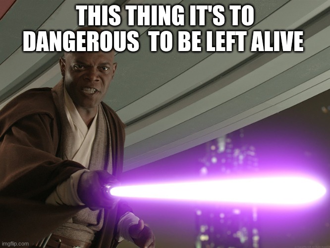 Mace Windu | THIS THING IT'S TO DANGEROUS  TO BE LEFT ALIVE | image tagged in mace windu | made w/ Imgflip meme maker