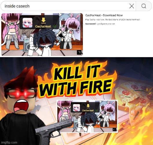 MC kills the worst Gacha ad (a Gacha Heat ad) | image tagged in kill it with fire,mc,gacha heat,ads | made w/ Imgflip meme maker