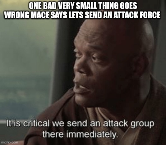 It is critical we send an attack group there immediately | ONE BAD VERY SMALL THING GOES WRONG MACE SAYS LETS SEND AN ATTACK FORCE | image tagged in it is critical we send an attack group there immediately | made w/ Imgflip meme maker