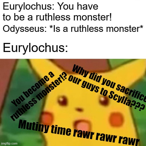 Epic the Musical | Eurylochus: You have to be a ruthless monster! Odysseus: *Is a ruthless monster*; Eurylochus:; Why did you sacrifice our guys to Scylla??? You become a ruthless monster!? Mutiny time rawr rawr rawr | image tagged in memes,surprised pikachu,epic the musical,odyssues,epic | made w/ Imgflip meme maker