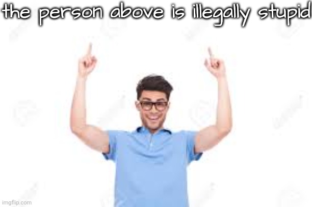t | the person above is illegally stupid | image tagged in and that's how x | made w/ Imgflip meme maker