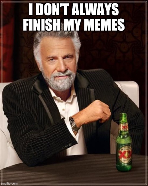 I don’t always finish my memes | I DON’T ALWAYS FINISH MY MEMES | image tagged in memes,the most interesting man in the world | made w/ Imgflip meme maker