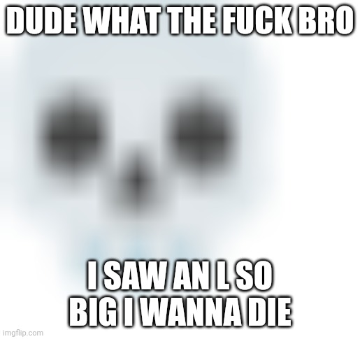 blurred skull emoji | DUDE WHAT THE FUCK BRO; I SAW AN L SO BIG I WANNA DIE | image tagged in blurred skull emoji | made w/ Imgflip meme maker