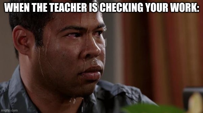 And it takes forever | WHEN THE TEACHER IS CHECKING YOUR WORK: | image tagged in sweating bullets,school | made w/ Imgflip meme maker