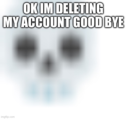 blurred skull emoji | OK IM DELETING MY ACCOUNT GOOD BYE | image tagged in blurred skull emoji | made w/ Imgflip meme maker