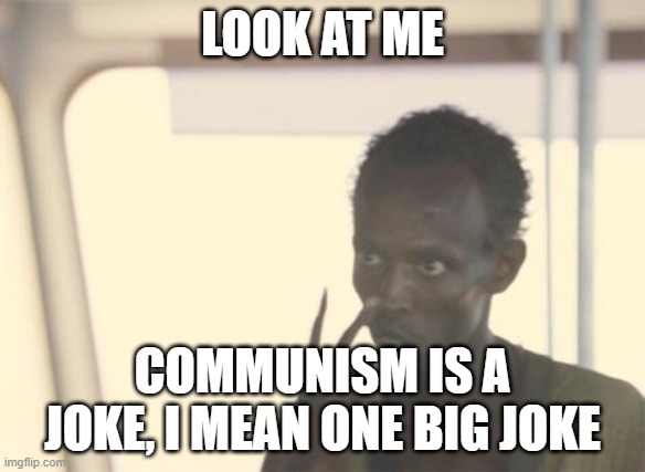 communism = the biggest joke in history | LOOK AT ME; COMMUNISM IS A JOKE, I MEAN ONE BIG JOKE | image tagged in memes,i'm the captain now | made w/ Imgflip meme maker