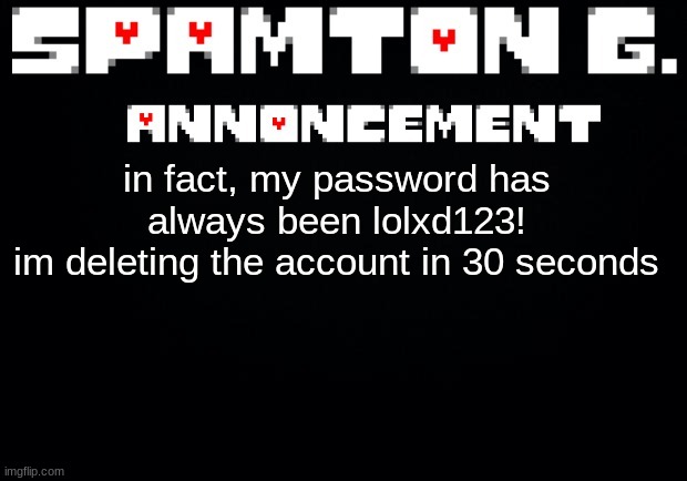 Spamton announcement temp | in fact, my password has always been lolxd123!
im deleting the account in 30 seconds | image tagged in spamton announcement temp | made w/ Imgflip meme maker