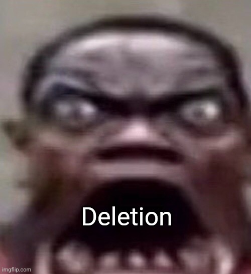 guy screaming | Deletion | image tagged in guy screaming | made w/ Imgflip meme maker