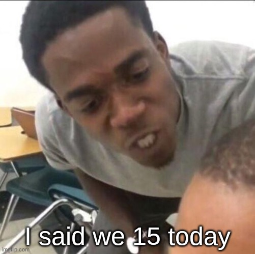 I said we (insert whatever) today | I said we 15 today | image tagged in i said we insert whatever today | made w/ Imgflip meme maker