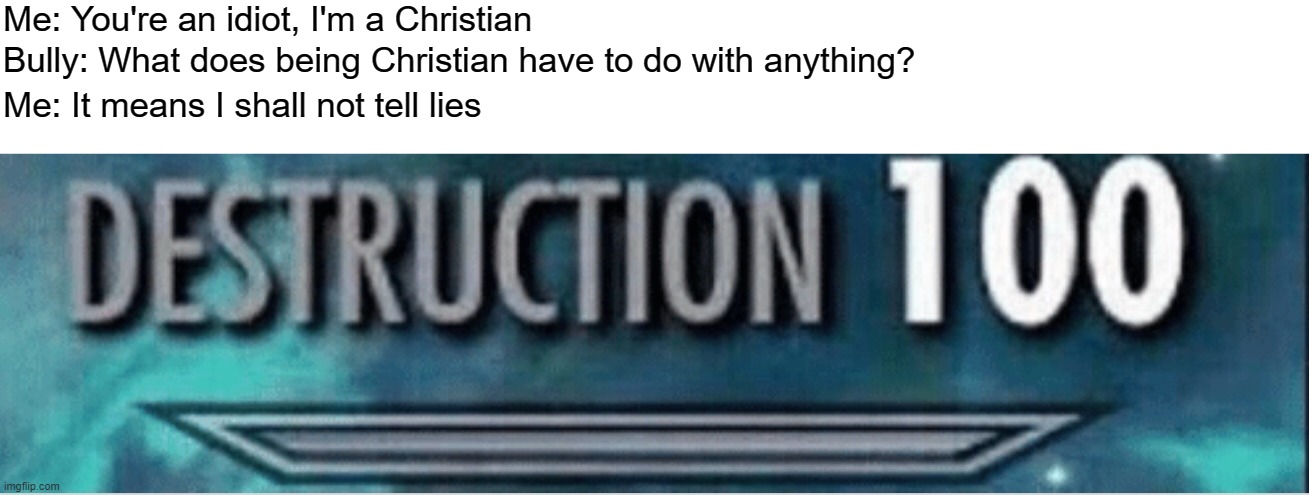 Destruction 100 | Me: You're an idiot, I'm a Christian; Bully: What does being Christian have to do with anything? Me: It means I shall not tell lies | image tagged in destruction 100 | made w/ Imgflip meme maker